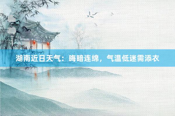 湖南近日天气：晦暗连绵，气温低迷需添衣