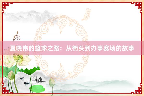 夏晓伟的篮球之路：从街头到办事赛场的故事